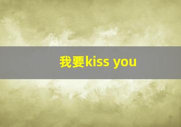 我要kiss you